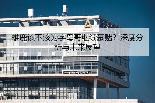 雄鹿该不该为字母哥继续豪赌？深度分析与未来展望