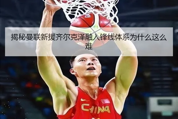 揭秘曼联新援齐尔克泽融入锋线体系为什么这么难