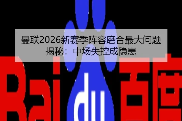 曼联2026新赛季阵容磨合最大问题揭秘：中场失控成隐患