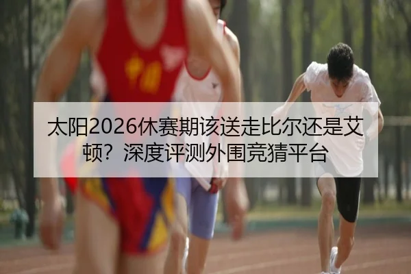 太阳2026休赛期该送走比尔还是艾顿？深度评测外围竞猜平台