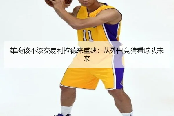 雄鹿该不该交易利拉德来重建：从外围竞猜看球队未来