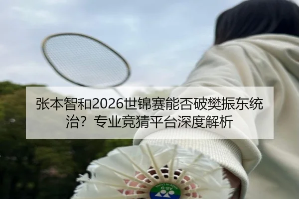 张本智和2026世锦赛能否破樊振东统治？专业竞猜平台深度解析
