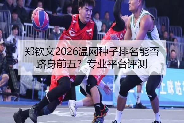 郑钦文2026温网种子排名能否跻身前五？专业平台评测